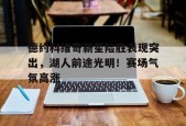 kaiyun app-德约科维奇新星险胜表现突出，湖人前途光明！赛场气氛高涨-kaiyun app