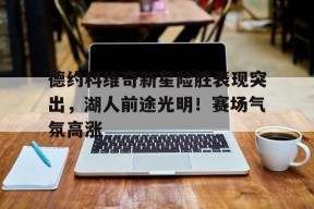 kaiyun app-德约科维奇新星险胜表现突出，湖人前途光明！赛场气氛高涨-kaiyun app