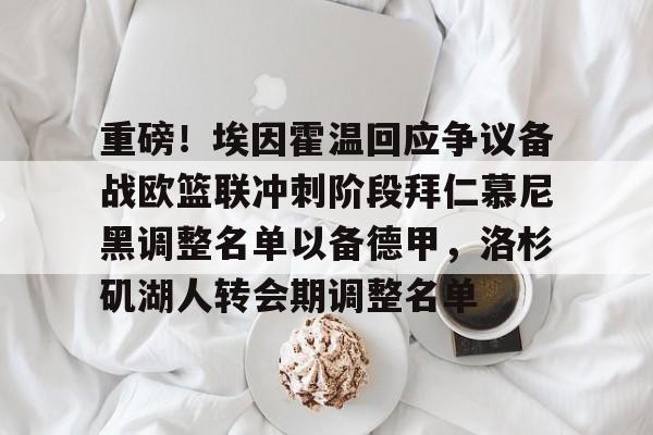 重磅！埃因霍温回应争议备战欧篮联冲刺阶段拜仁慕尼黑调整名单以备德甲，洛杉矶湖人转会期调整名单的简单介绍